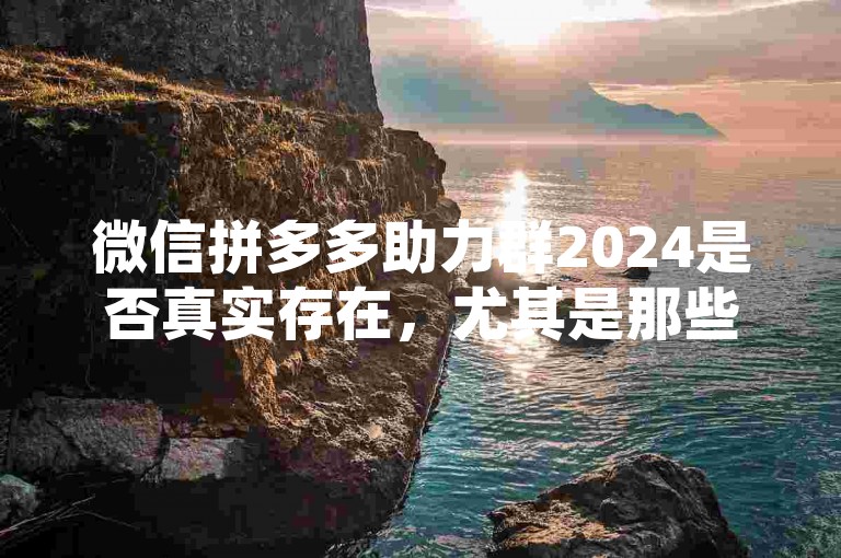 微信拼多多助力群2024是否真实存在，尤其是那些声称提供新人助力号的群组，需要谨慎对待，因为这类信息往往伴随着诈骗风险。