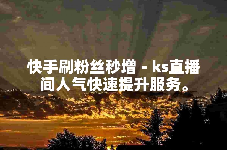 快手刷粉丝秒增 - ks直播间人气快速提升服务。