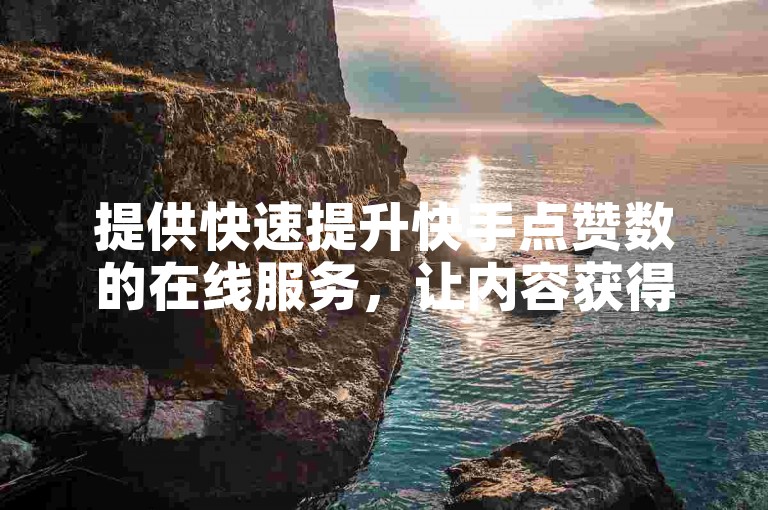 提供快速提升快手点赞数的在线服务，让内容获得更多曝光。