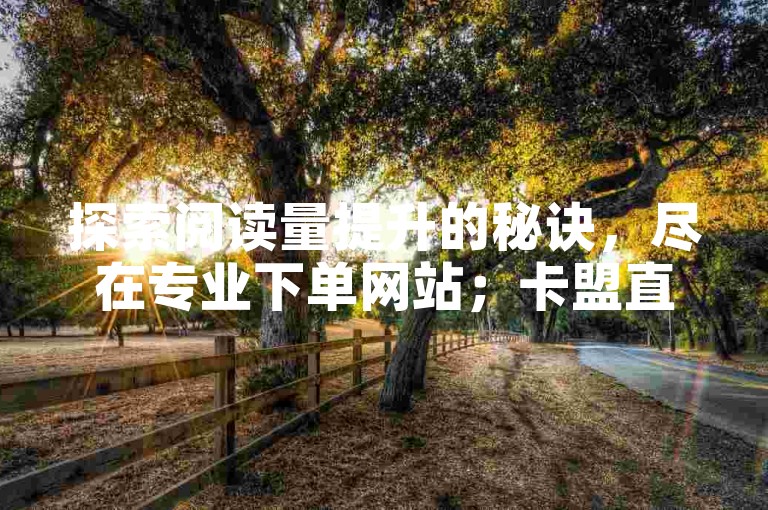 探索阅读量提升的秘诀，尽在专业下单网站；卡盟直供一手货源，品质保障无需担忧。