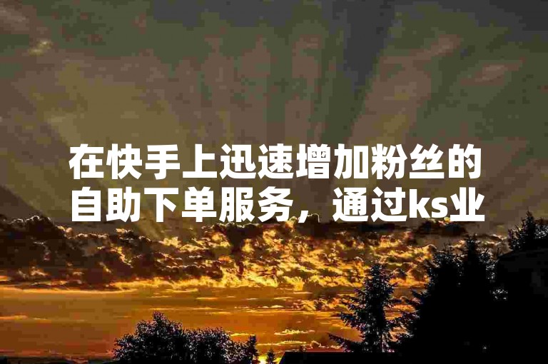 在快手上迅速增加粉丝的自助下单服务，通过ks业务自助下单平台以最实惠的价格实现。