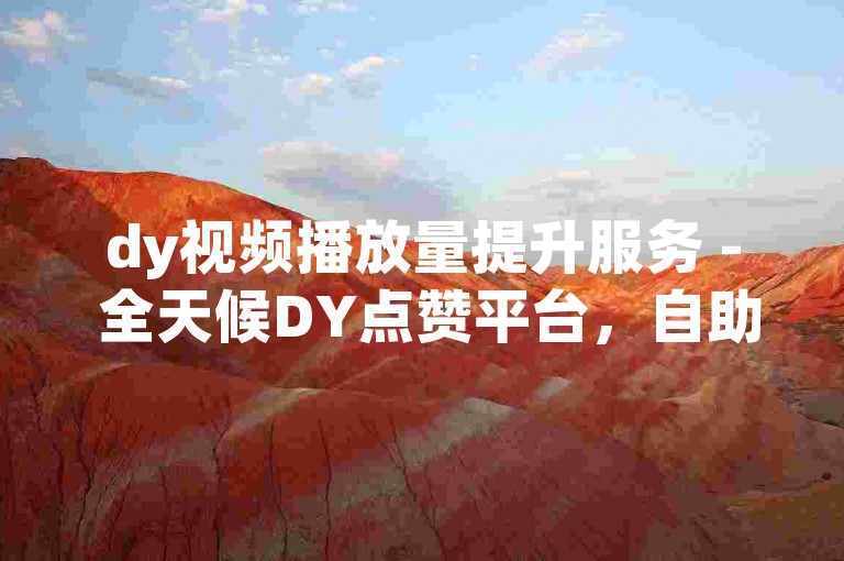 dy视频播放量提升服务 - 全天候DY点赞平台，自助式点赞解决方案。