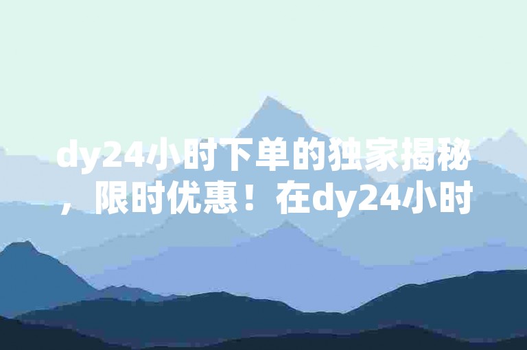 dy24小时下单的独家揭秘，限时优惠！在dy24小时内下单，享受快速便捷的服务！！2025必学。