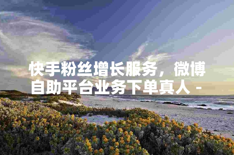 快手粉丝增长服务，微博自助平台业务下单真人 - ks点赞充值秒到 - 快手作品点赞在线网站。