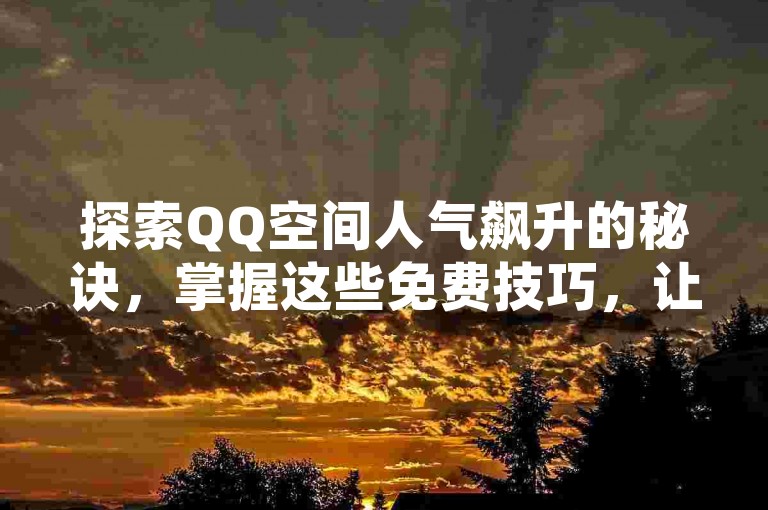 探索QQ空间人气飙升的秘诀，掌握这些免费技巧，让你的访客数量直线上升！2024年必备攻略。