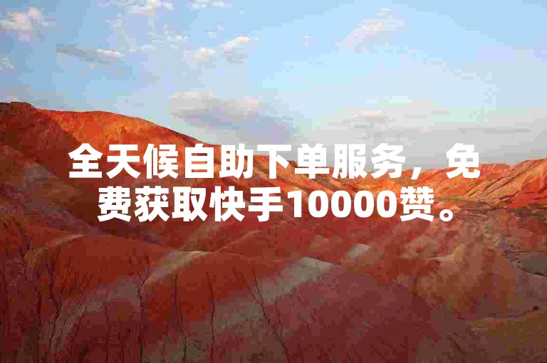 全天候自助下单服务，免费获取快手10000赞。