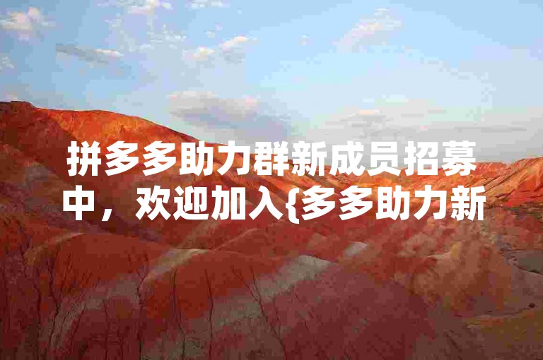 拼多多助力群新成员招募中，欢迎加入{多多助力新人}群聊。
