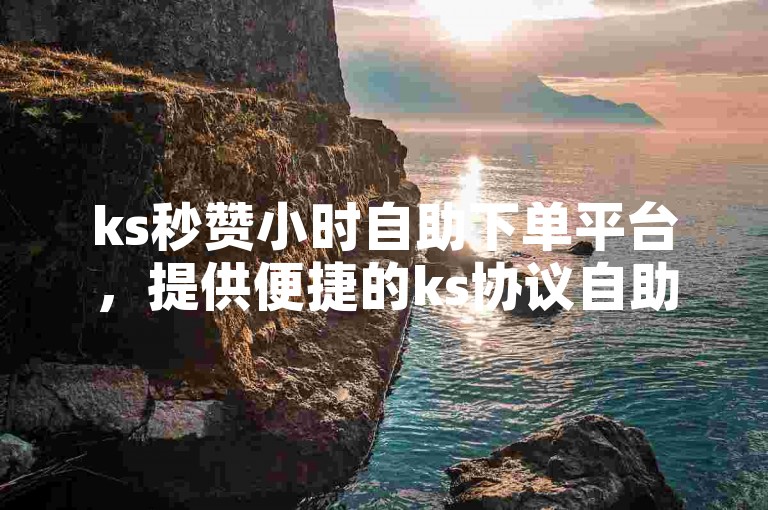 ks秒赞小时自助下单平台，提供便捷的ks协议自助下单服务。