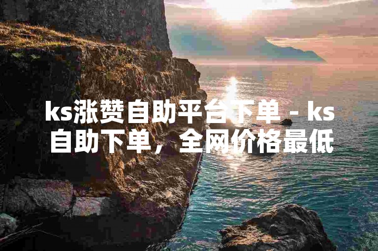 ks涨赞自助平台下单 - ks自助下单，全网价格最低。