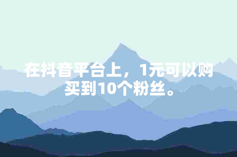在抖音平台上，1元可以购买到10个粉丝。