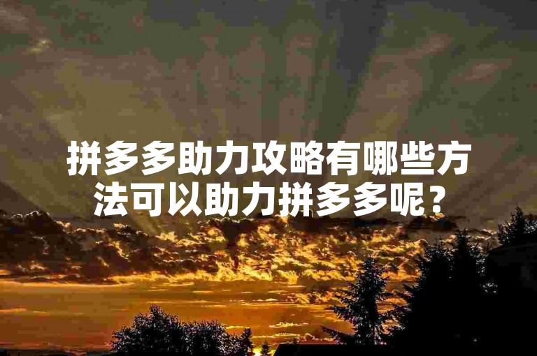 拼多多助力攻略有哪些方法可以助力拼多多呢？