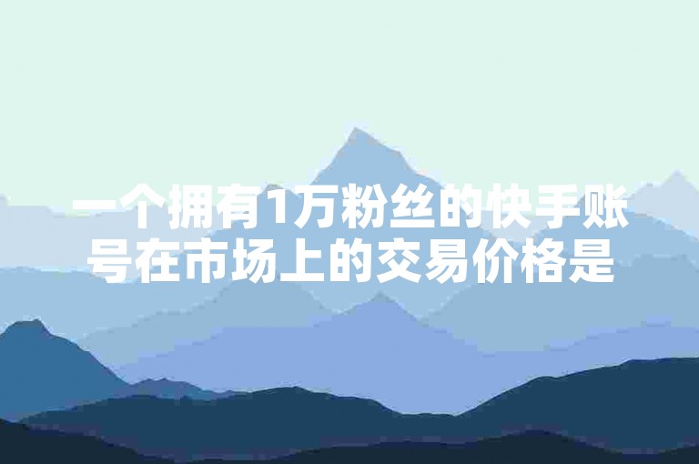 一个拥有1万粉丝的快手账号在市场上的交易价格是多少？