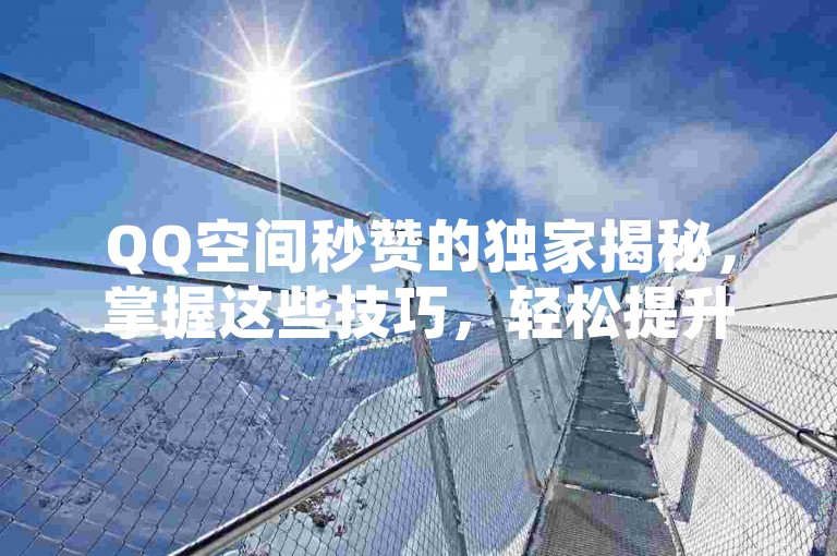 QQ空间秒赞的独家揭秘，掌握这些技巧，轻松提升你的QQ空间点赞速度！2025必学。