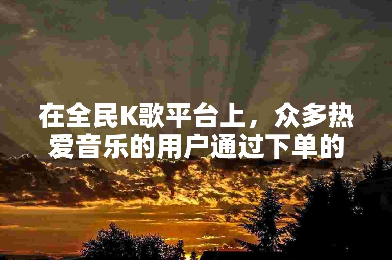 在全民K歌平台上，众多热爱音乐的用户通过下单的方式获得粉丝支持。