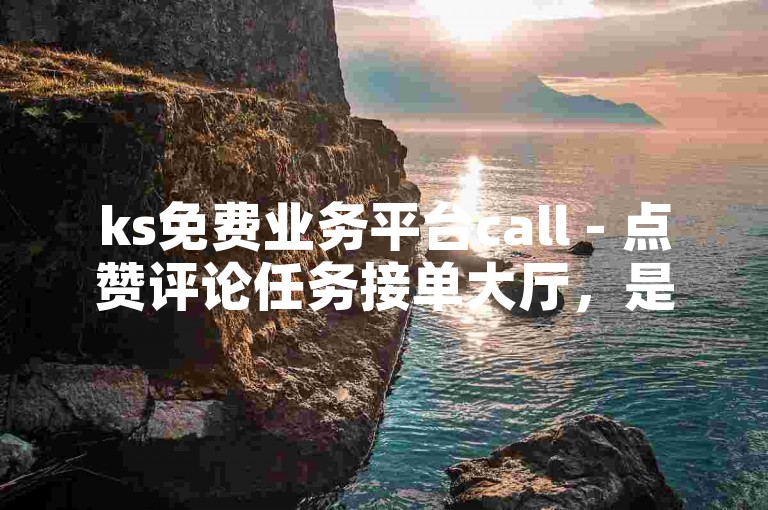 ks免费业务平台call - 点赞评论任务接单大厅，是用户获取互动和提升人气的理想选择。