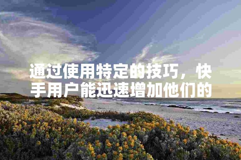 通过使用特定的技巧，快手用户能迅速增加他们的亲密度，让数值轻松上升至1000。