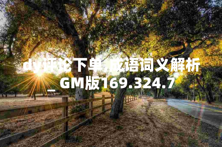dy评论下单,成语词义解析_ GM版169.324.758
