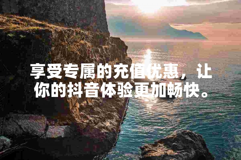 享受专属的充值优惠，让你的抖音体验更加畅快。