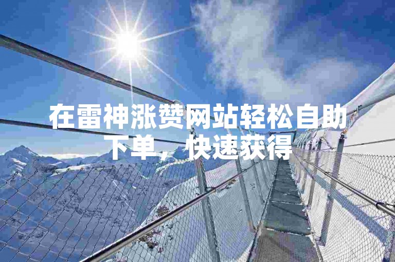 在雷神涨赞网站轻松自助下单，快速获得50个抖音赞，助力内容推广。