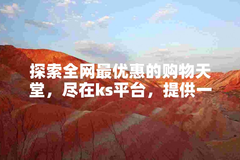 探索全网最优惠的购物天堂，尽在ks平台，提供一站式低价购物体验。