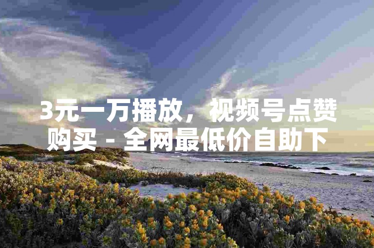 3元一万播放，视频号点赞购买 - 全网最低价自助下单平台 - 全民K歌最新版本下载。
