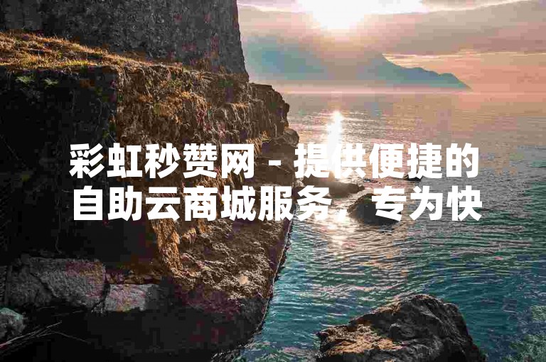 彩虹秒赞网 - 提供便捷的自助云商城服务，专为快手用户打造的下单平台。