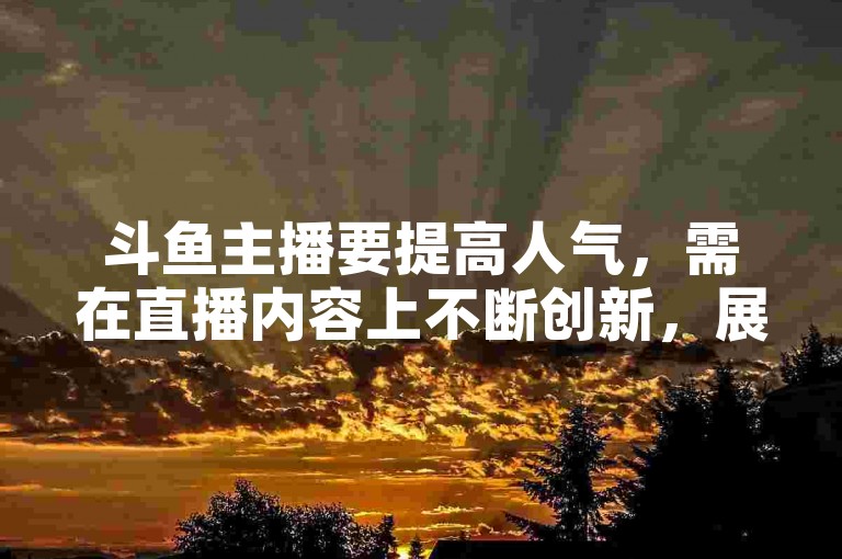 斗鱼主播要提高人气，需在直播内容上不断创新，展现独特魅力与才艺，积极与观众互动，建立深厚的粉丝基础。