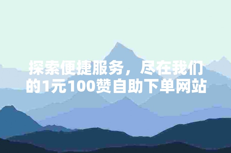 探索便捷服务，尽在我们的1元100赞自助下单网站，快手秒刷点赞平台，让您的社交影响力瞬间飙升！