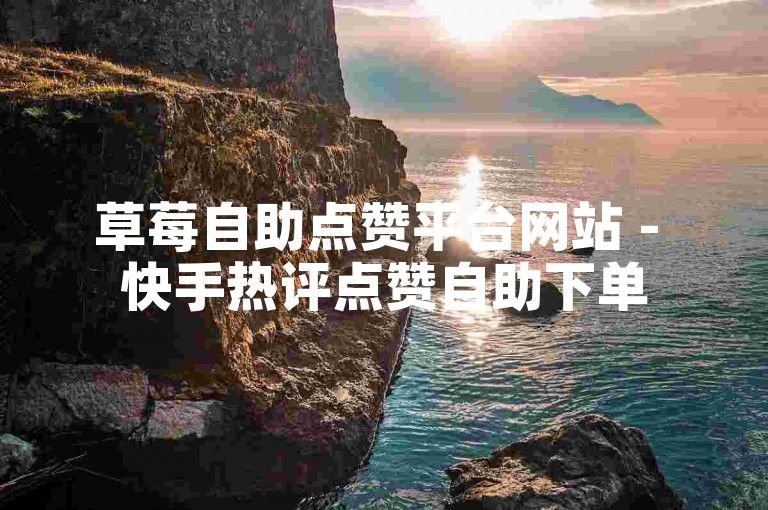 草莓自助点赞平台网站 - 快手热评点赞自助下单