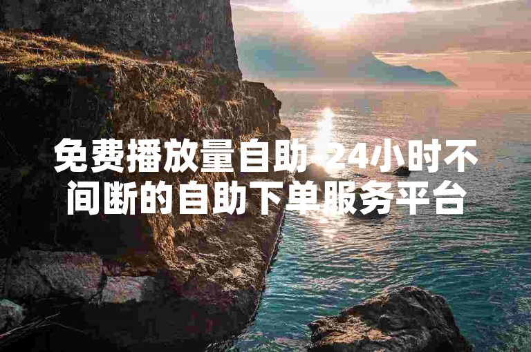 免费播放量自助-24小时不间断的自助下单服务平台，提供便捷的wb业务自助操作平台。