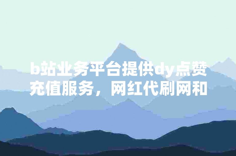 b站业务平台提供dy点赞充值服务，网红代刷网和qq业务代刷网也备受欢迎，那么抖音刷粉需要什么呢？