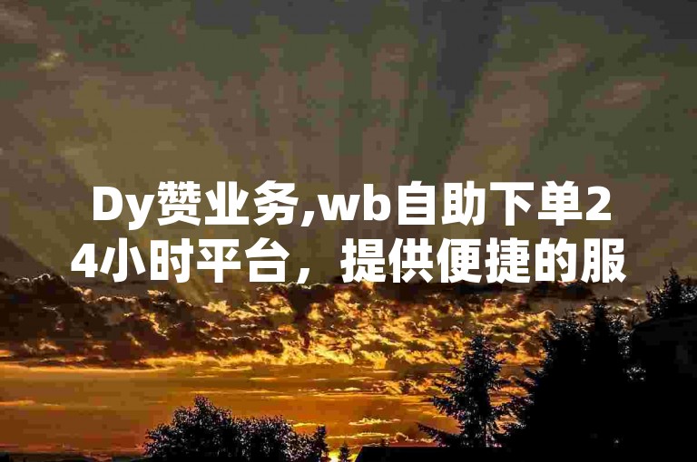 Dy赞业务,wb自助下单24小时平台，提供便捷的服务体验。