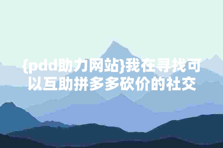 {pdd助力网站}我在寻找可以互助拼多多砍价的社交群组。