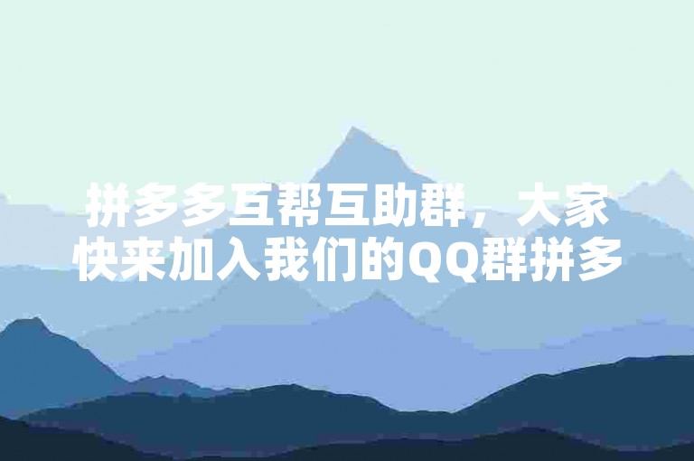 拼多多互帮互助群，大家快来加入我们的QQ群拼多多砍价，一起享受拼团乐趣吧！