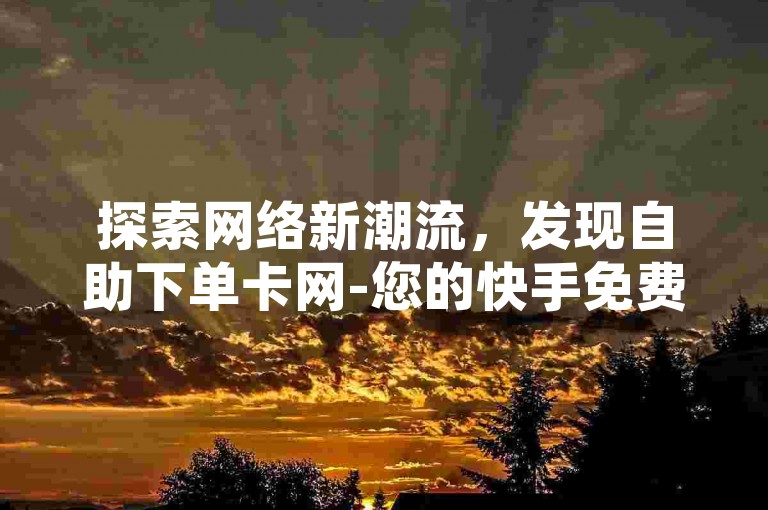 探索网络新潮流，发现自助下单卡网-您的快手免费上热门网站首选，让直播间互动接单平台带您走向网红之路。