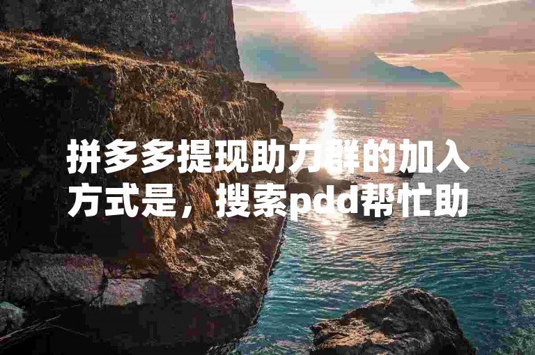 拼多多提现助力群的加入方式是，搜索pdd帮忙助力即可找到入口。