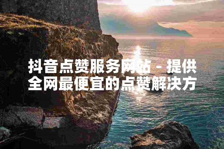 抖音点赞服务网站 - 提供全网最便宜的点赞解决方案。