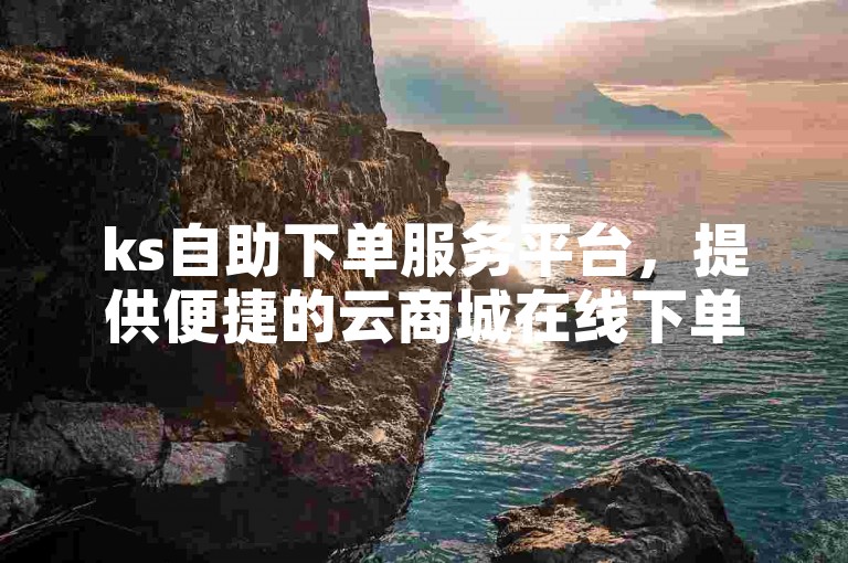 ks自助下单服务平台，提供便捷的云商城在线下单体验。