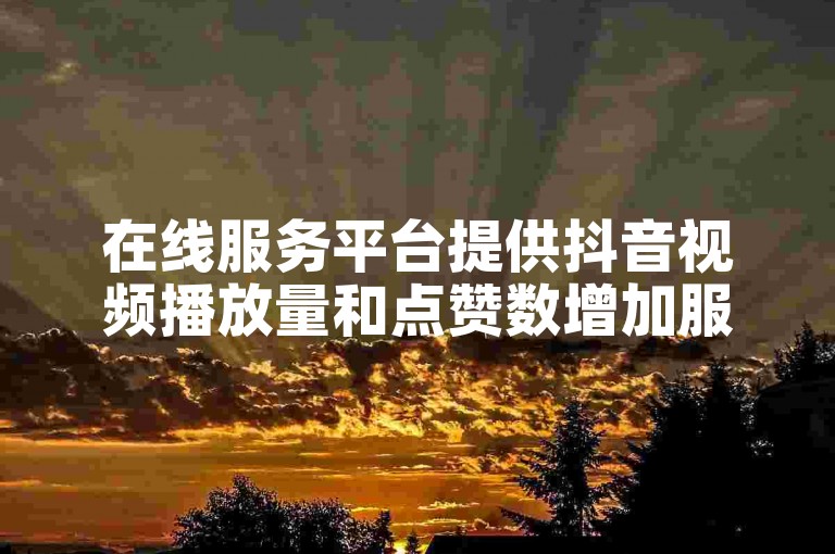 在线服务平台提供抖音视频播放量和点赞数增加服务。