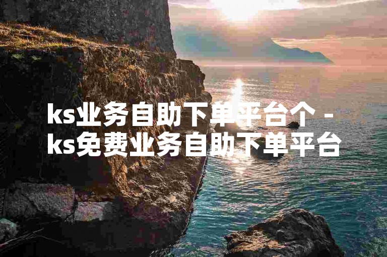 ks业务自助下单平台个 - ks免费业务自助下单平台，探索便捷的在线服务，享受高效的自助下单体验。