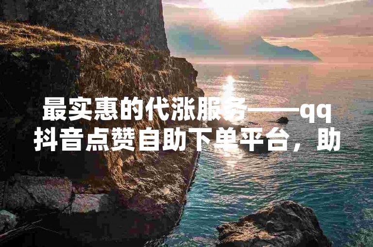 最实惠的代涨服务——qq抖音点赞自助下单平台，助您快速增加粉丝量。