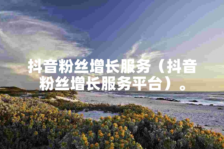 抖音粉丝增长服务（抖音粉丝增长服务平台）。