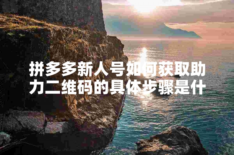 拼多多新人号如何获取助力二维码的具体步骤是什么？