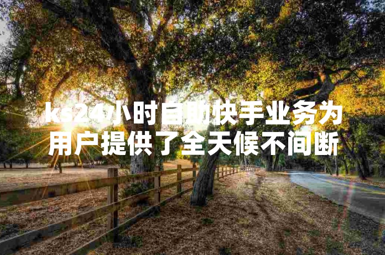 ks24小时自助快手业务为用户提供了全天候不间断的服务，极大地方便了用户随时进行内容创作与互动。