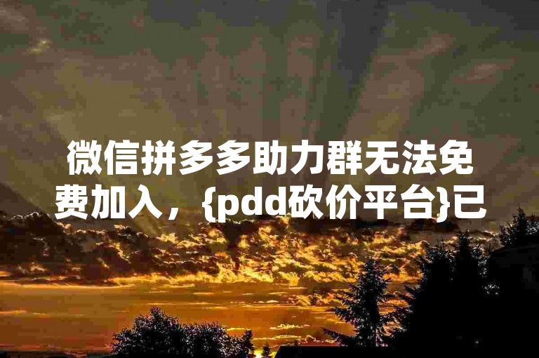 微信拼多多助力群无法免费加入，{pdd砍价平台}已关闭。