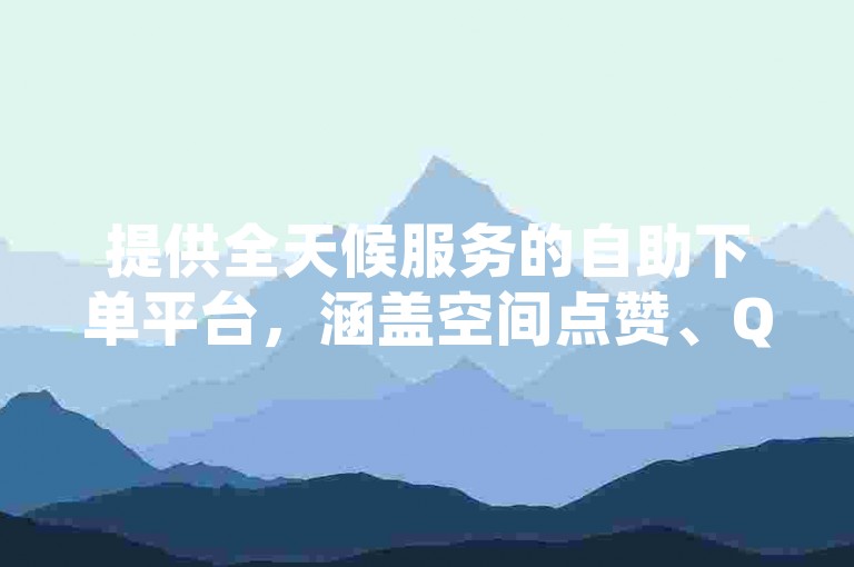 提供全天候服务的自助下单平台，涵盖空间点赞、QQ说说赞、快手快币充值以及抖音点赞等服务。