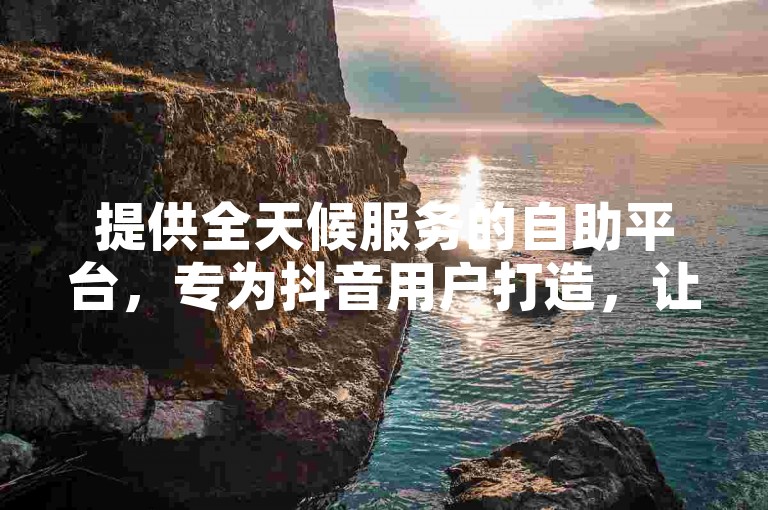 提供全天候服务的自助平台，专为抖音用户打造，让您以极低的成本迅速获得高达10000次的免费播放量和点赞。