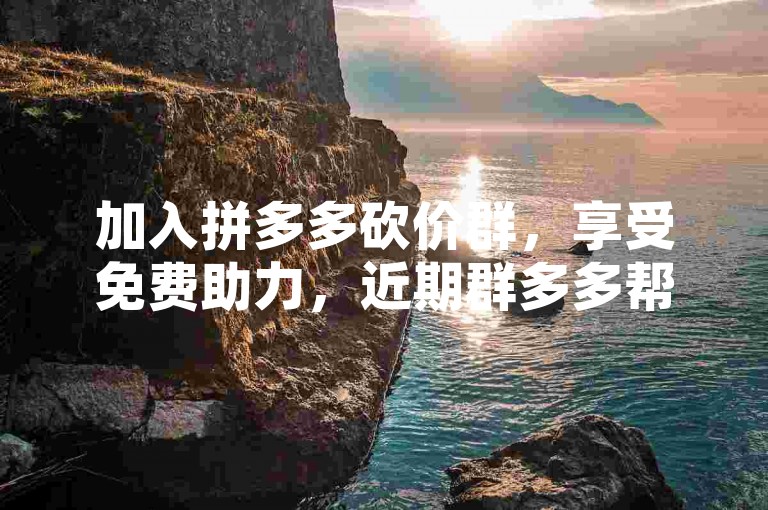 加入拼多多砍价群，享受免费助力，近期群多多帮忙助力等你来。
