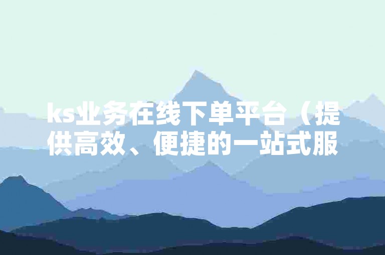ks业务在线下单平台（提供高效、便捷的一站式服务）