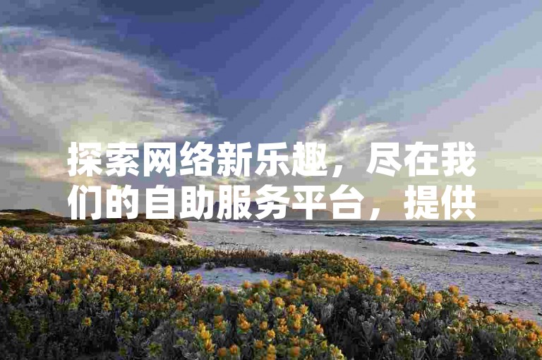 探索网络新乐趣，尽在我们的自助服务平台，提供QQ空间赞、K歌软件免费体验及快手业务优惠，还有机会免费获取高达10000的名片赞！